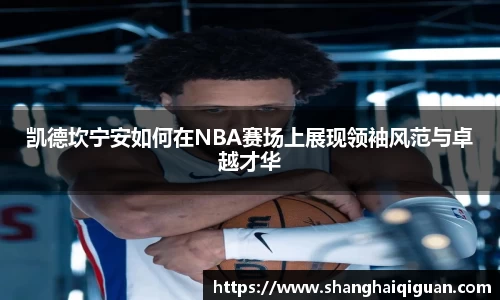 凯德坎宁安如何在NBA赛场上展现领袖风范与卓越才华